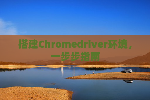 搭建Chromedriver环境，一步步指南